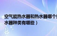 空气能热水器和热水器哪个好（德能空气能热水器好不好热水器种类有哪些）