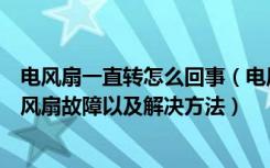 电风扇一直转怎么回事（电风扇很久才转怎么回事常见的电风扇故障以及解决方法）