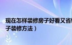 现在怎样装修房子好看又省钱（房子怎么装修好看又便宜房子装修方法）