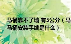 马桶靠不了墙 有5公分（马桶后有个5公分不靠墙是为什么马桶安装手续是什么）