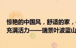 惊艳的中国风，舒适的家，400多平米的六居室让人每天都充满活力——瑞景叶波蓝山装饰