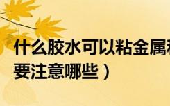 什么胶水可以粘金属和塑料（粘金属和塑料需要注意哪些）