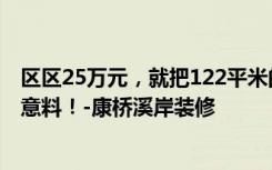 区区25万元，就把122平米的三居室装修拿下了，真是出乎意料！-康桥溪岸装修