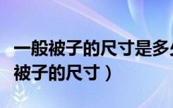 一般被子的尺寸是多少（一般被子有多大一般被子的尺寸）