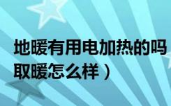 地暖有用电加热的吗（电地热取暖好吗电地热取暖怎么样）