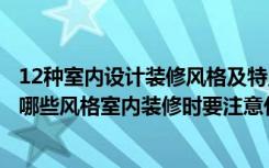 12种室内设计装修风格及特点（房子家居室内装修设计都有哪些风格室内装修时要注意什么）