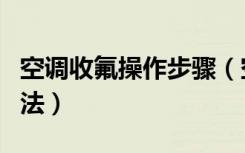 空调收氟操作步骤（空调收氟步骤空调收氟方法）