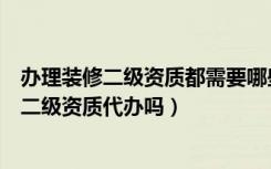 办理装修二级资质都需要哪些手续（装修资质如何办理装修二级资质代办吗）