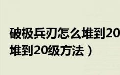 破极兵刃怎么堆到20级2020（2020破极兵刃堆到20级方法）