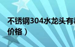 不锈钢304水龙头有毒吗（不锈钢304水龙头价格）