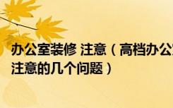 办公室装修 注意（高档办公室装修高档办公室装修设计时应注意的几个问题）