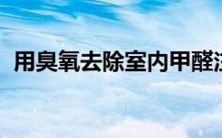 用臭氧去除室内甲醛注意事项甲醛怎么来的