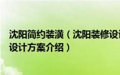 沈阳简约装潢（沈阳装修设计让人感觉年轻充满活力的装修设计方案介绍）