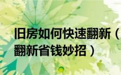 旧房如何快速翻新（旧房翻新技巧多,旧房巧翻新省钱妙招）