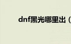 dnf黑光哪里出（dnf黑光叫什么）