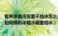 容声冰箱冷冻室不结冰怎么办（容声冰箱冷藏室结冰怎么办如何预防冰箱冷藏室结冰）