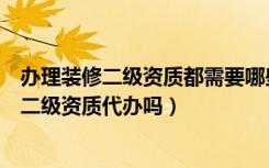 办理装修二级资质都需要哪些手续（装修资质如何办理装修二级资质代办吗）