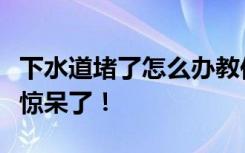 下水道堵了怎么办教你一招解决难题，邻居都惊呆了！