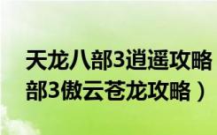 天龙八部3逍遥攻略（《天龙八部3》天龙八部3傲云苍龙攻略）