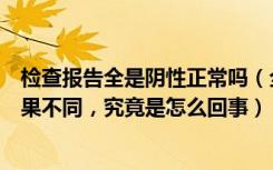 检查报告全是阴性正常吗（全国现假阴性病例，多次检测结果不同，究竟是怎么回事）