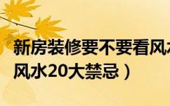 新房装修要不要看风水（不得不看：新房装修风水20大禁忌）