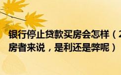 银行停止贷款买房会怎样（20多家银行开始停止放贷，对购房者来说，是利还是弊呢）