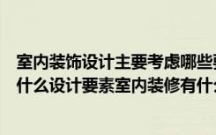 室内装饰设计主要考虑哪些要素（房子家居室内装修设计有什么设计要素室内装修有什么注意事项）