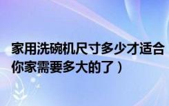 家用洗碗机尺寸多少才适合（洗碗机尺寸大全,进来看就知道你家需要多大的了）