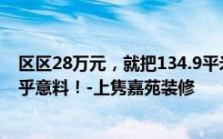 区区28万元，就把134.9平米的三居室装修拿下了，真是出乎意料！-上隽嘉苑装修