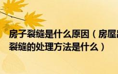 房子裂缝是什么原因（房屋出现裂缝的原因是什么房屋出现裂缝的处理方法是什么）