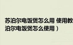 苏泊尔电饭煲怎么用 使用教程（苏泊尔电饭煲使用方法，苏泊尔电饭煲怎么使用）