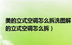 美的立式空调怎么拆洗图解（美的立式空调清洗视频方法美的立式空调怎么拆）