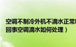 空调不制冷外机不滴水正常吗（空调不制冷外机不滴水怎么回事空调滴水如何处理）