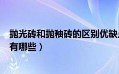 抛光砖和抛釉砖的区别优缺点最新（抛光砖和抛釉砖的区别有哪些）