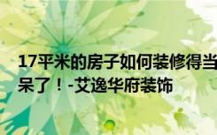 17平米的房子如何装修得当？朋友半包花了8万，大家都惊呆了！-艾逸华府装饰