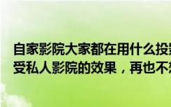 自家影院大家都在用什么投影仪（自从装了投影仪，整天感受私人影院的效果，再也不想看电视了）