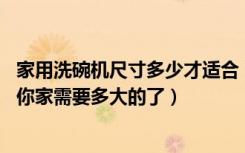 家用洗碗机尺寸多少才适合（洗碗机尺寸大全,进来看就知道你家需要多大的了）