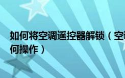 如何将空调遥控器解锁（空调遥控器怎么解锁空调遥控器如何操作）