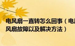 电风扇一直转怎么回事（电风扇很久才转怎么回事常见的电风扇故障以及解决方法）