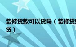 装修贷款可以贷吗（装修贷款可以贷多久装修贷款应该怎么贷）