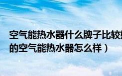 空气能热水器什么牌子比较好（空气能热水器那个品牌好美的空气能热水器怎么样）