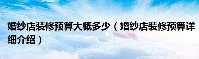 婚紗店裝修預(yù)算大概多少（婚紗店裝修預(yù)算詳細介紹）