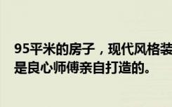 95平米的房子，现代风格装修，这样的三居室，绝对好看，是良心师傅亲自打造的。