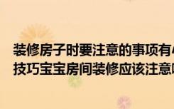 装修房子时要注意的事项有小孩的更该看（宝宝房间装修的技巧宝宝房间装修应该注意哪些）