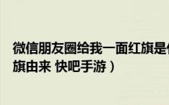 微信朋友圈给我一面红旗是什么梗（微信朋友圈给我一面红旗由来 快吧手游）