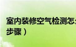 室内装修空气检测怎么做（室内装修空气检测步骤）
