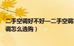 二手空调好不好—二手空调怎么样（二手空调好不好二手空调怎么选购）