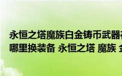 永恒之塔魔族白金铸币武器在哪换（永恒之塔魔族银铸币在哪里换装备 永恒之塔 魔族 金铸币 去哪 能换 装备）