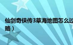 仙剑奇侠传3草海地图怎么过（《仙剑奇侠传3》草海图文攻略）