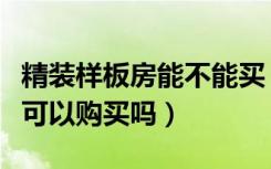 精装样板房能不能买（家装样板房好吗样板房可以购买吗）